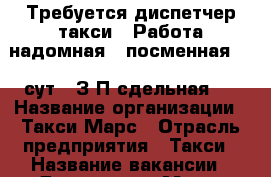 Требуется диспетчер такси.  Работа надомная,  посменная 1/2 сут.  З/П сдельная.  › Название организации ­ Такси Марс › Отрасль предприятия ­ Такси › Название вакансии ­ Диспетчер › Место работы ­ Бутово  Южное,  Северное  › Минимальный оклад ­ 12 000 › Максимальный оклад ­ 20 000 › Возраст от ­ 25 › Возраст до ­ 36 - Московская обл. Работа » Вакансии   . Московская обл.